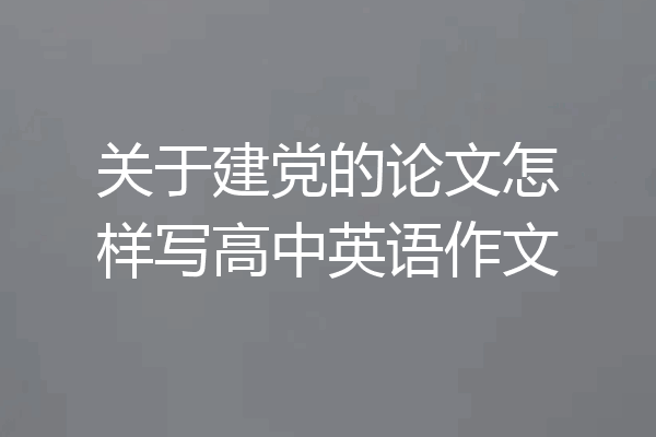 关于建党的论文怎样写高中英语作文