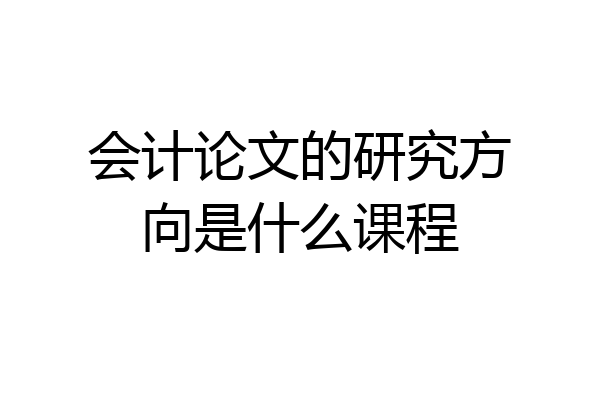 会计论文的研究方向是什么课程