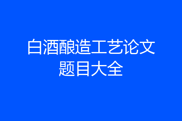白酒酿造工艺论文题目大全
