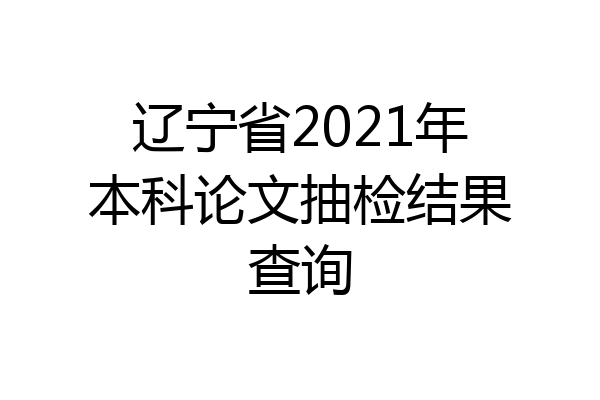 辽宁省2021年本科论文抽检结果查询