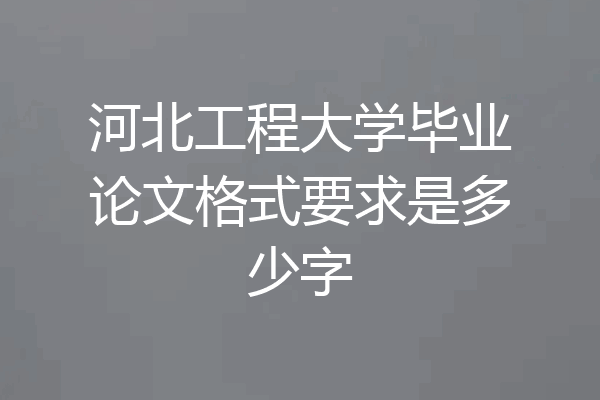 河北工程大学毕业论文格式要求是多少字