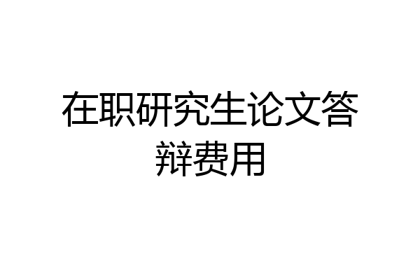 在职研究生论文答辩费用