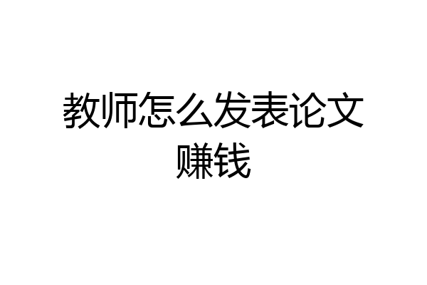 教师怎么发表论文赚钱