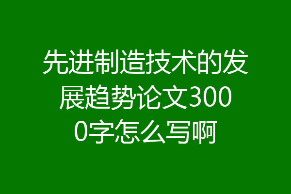 先进制造技术的发展趋势论文3000字怎么写啊