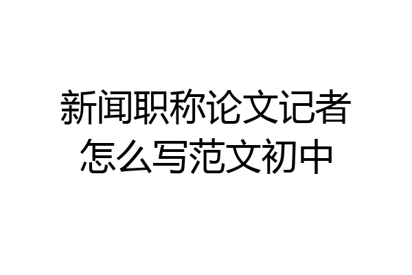 新闻职称论文记者怎么写范文初中