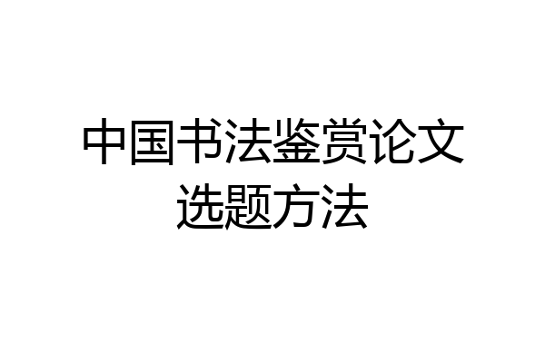 中国书法鉴赏论文选题方法