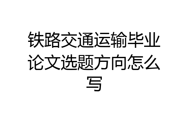 铁路交通运输毕业论文选题方向怎么写