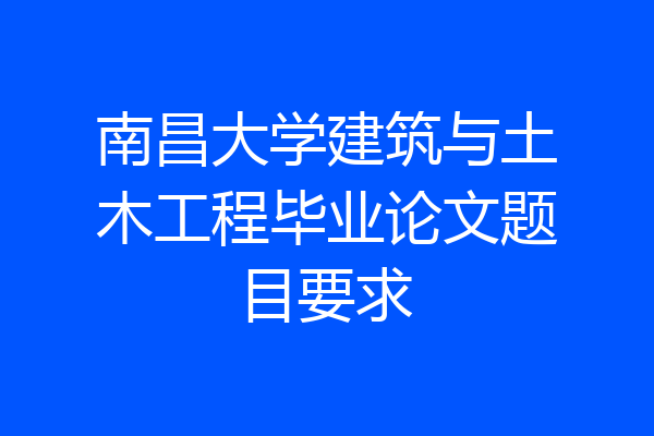 南昌大学建筑与土木工程毕业论文题目要求