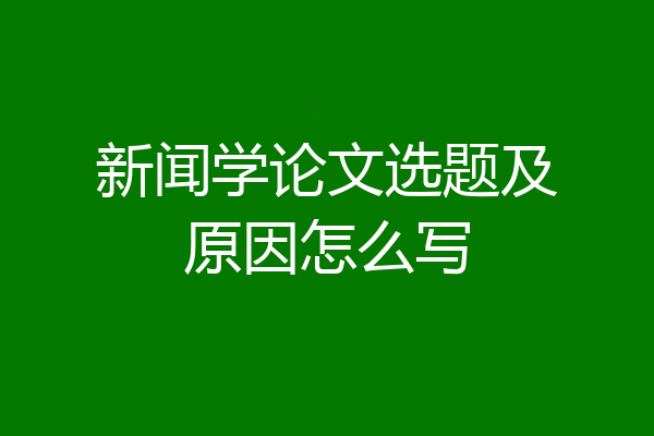 新闻学论文选题及原因怎么写