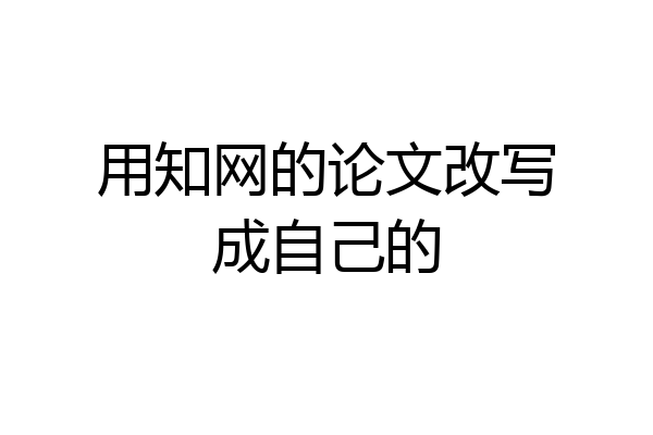 用知网的论文改写成自己的