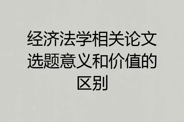 经济法学相关论文选题意义和价值的区别