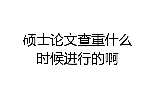 硕士论文查重什么时候进行的啊