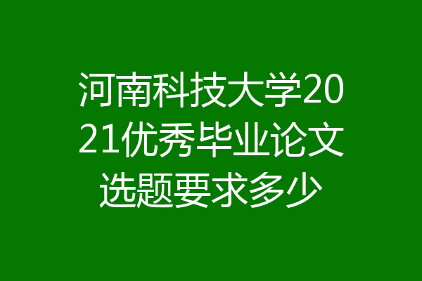 河南科技大学2021优秀毕业论文选题要求多少