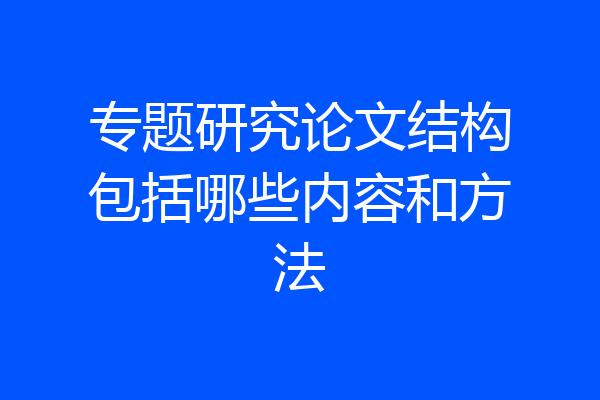 专题研究论文结构包括哪些内容和方法