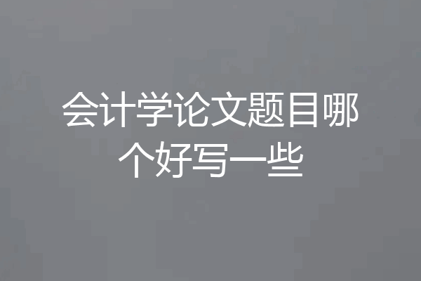 会计学论文题目哪个好写一些
