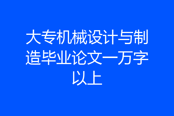 大专机械设计与制造毕业论文一万字以上