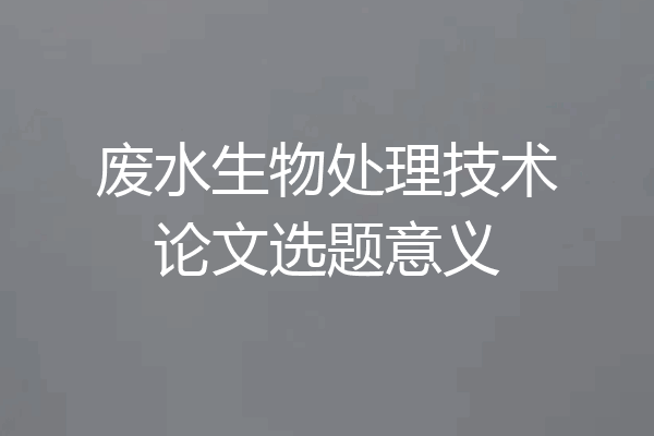 废水生物处理技术论文选题意义
