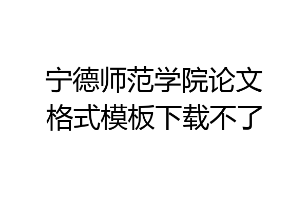 宁德师范学院论文格式模板下载不了
