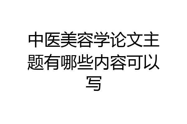 中医美容学论文主题有哪些内容可以写