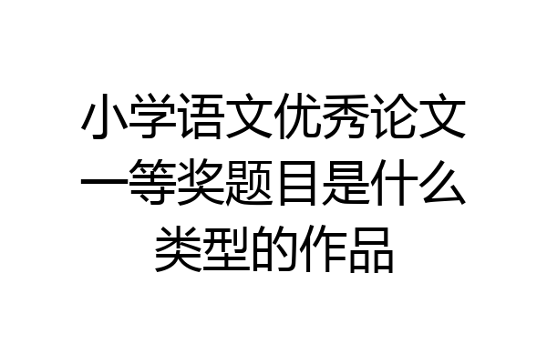 小学语文优秀论文一等奖题目是什么类型的作品