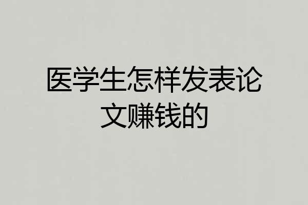 医学生怎样发表论文赚钱的