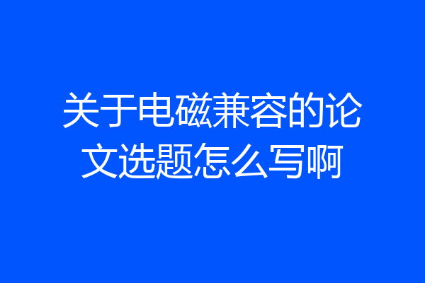 关于电磁兼容的论文选题怎么写啊