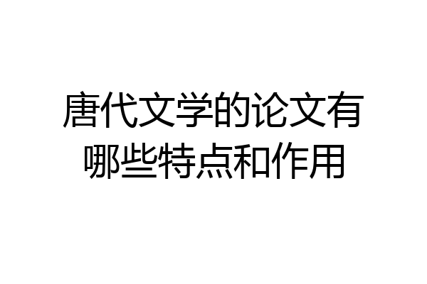 唐代文学的论文有哪些特点和作用