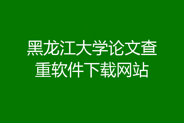 黑龙江大学论文查重软件下载网站