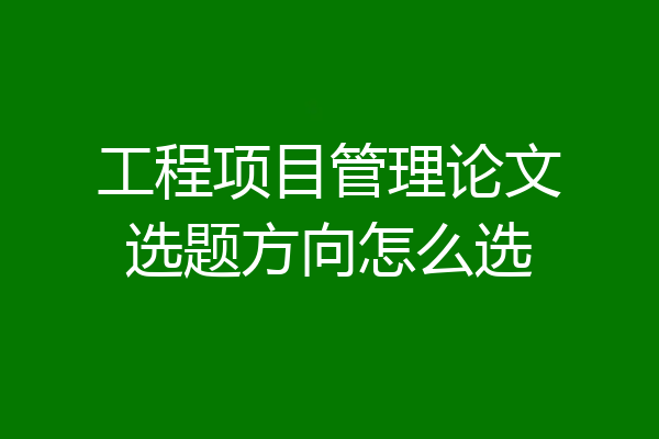 工程项目管理论文选题方向怎么选