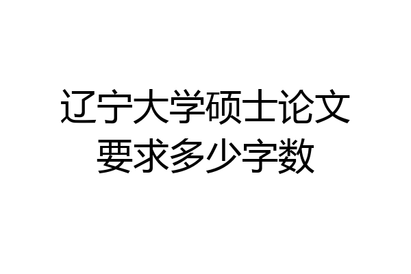 辽宁大学硕士论文要求多少字数