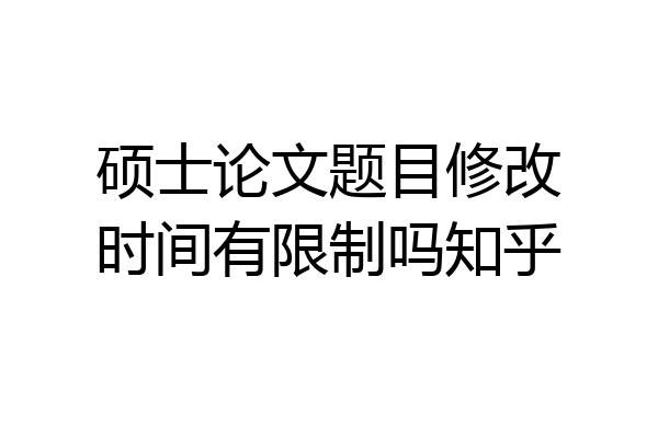 硕士论文题目修改时间有限制吗知乎