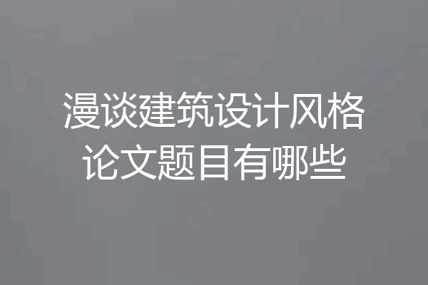漫谈建筑设计风格论文题目有哪些