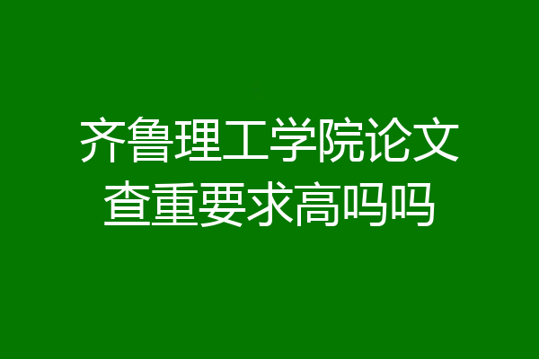 齐鲁理工学院论文查重要求高吗吗
