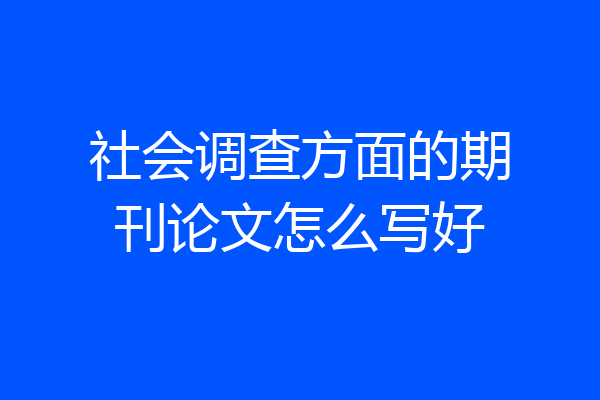 社会调查方面的期刊论文怎么写好