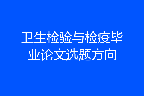 卫生检验与检疫毕业论文选题方向