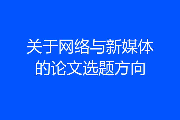 关于网络与新媒体的论文选题方向