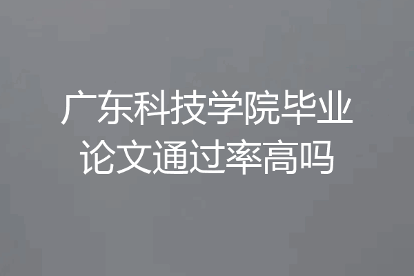 广东科技学院毕业论文通过率高吗