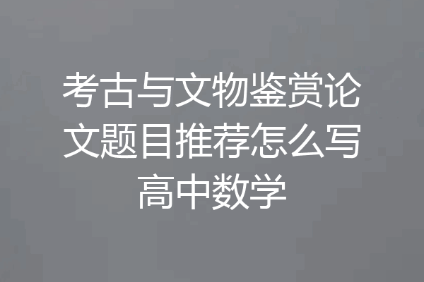 考古与文物鉴赏论文题目推荐怎么写高中数学