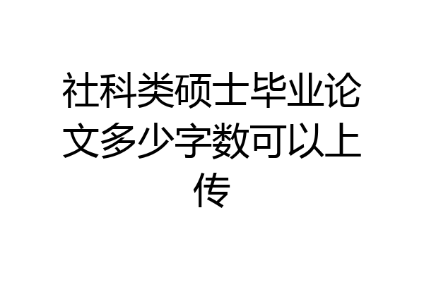 社科类硕士毕业论文多少字数可以上传