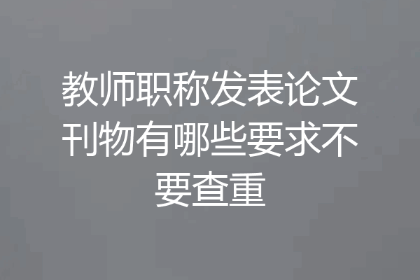 教师职称发表论文刊物有哪些要求不要查重