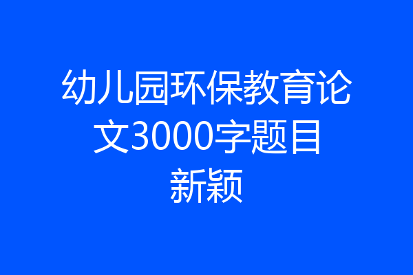 幼儿园环保教育论文3000字题目新颖