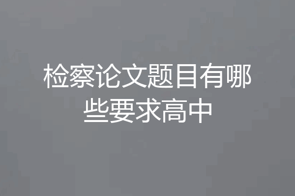 检察论文题目有哪些要求高中