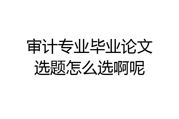 审计专业毕业论文选题怎么选啊呢