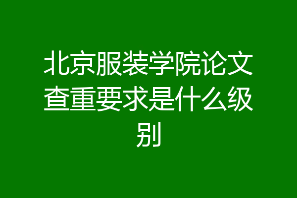 北京服装学院论文查重要求是什么级别