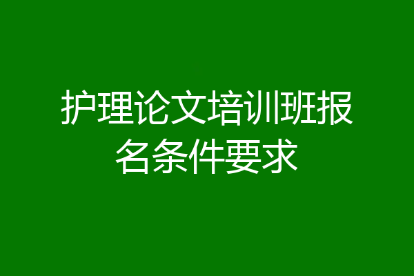 护理论文培训班报名条件要求