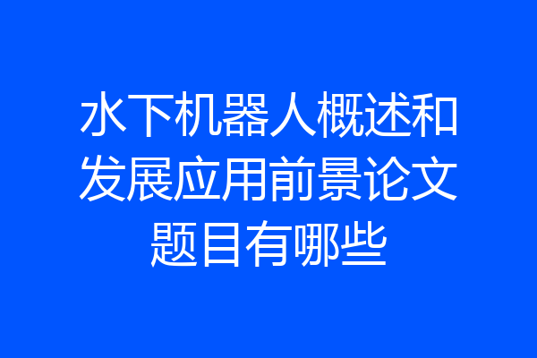 水下机器人概述和发展应用前景论文题目有哪些