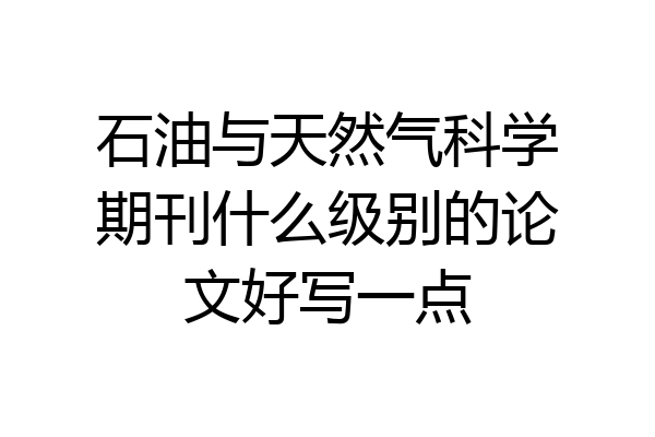 石油与天然气科学期刊什么级别的论文好写一点