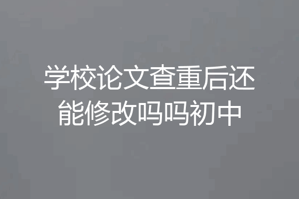 学校论文查重后还能修改吗吗初中