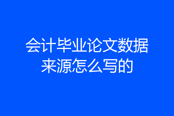 会计毕业论文数据来源怎么写的