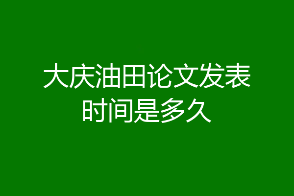 大庆油田论文发表时间是多久
